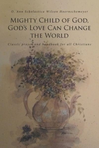 Mighty Child of God, God's Love Can Change the World: Classic prayer and handbook for all Christians - O Ann Scholastica Wils Hoernschemeyer - Kirjat - Covenant Books - 9781646702879 - tiistai 11. elokuuta 2020
