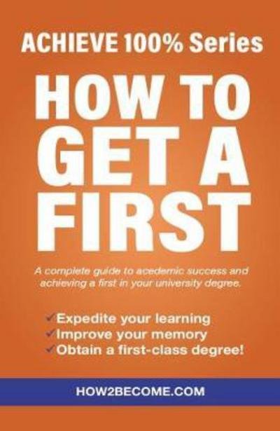 Cover for How2Become · How To Get A First: Achieve 100% Series A complete guide to academic success and achieving a FIRST in your university degree. (Paperback Book) (2017)