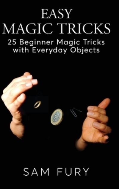 Sam Fury · Easy Magic Tricks: 25 Beginner Magic Tricks with Everyday Objects - Close-Up Magic (Hardcover Book) (2021)