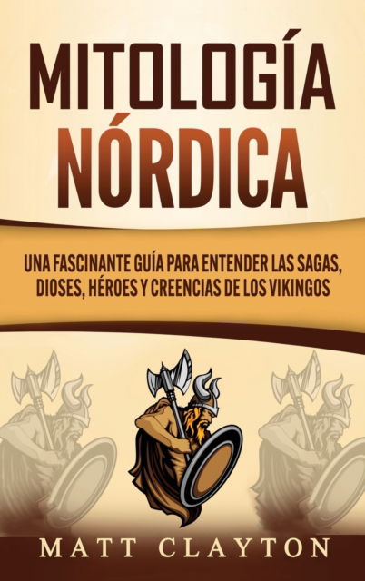 Cover for Matt Clayton · Mitologia nordica: Una fascinante guia para entender las sagas, dioses, heroes y creencias de los vikingos (Hardcover Book) (2020)