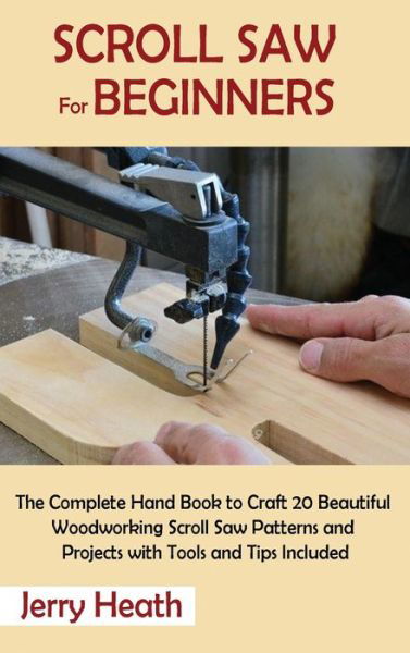 Cover for Jerry Heath · Scroll Saw for Beginners: The Complete Hand Book to Craft 20 Beautiful Woodworking Scroll Saw Patterns and Projects with Tools and Tips Included (Hardcover Book) (2021)