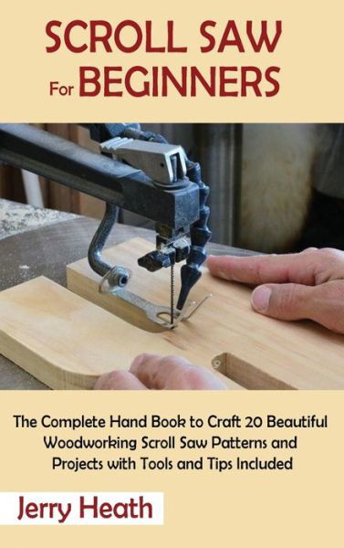 Scroll Saw for Beginners: The Complete Hand Book to Craft 20 Beautiful Woodworking Scroll Saw Patterns and Projects with Tools and Tips Included - Jerry Heath - Books - C.U Publishing LLC - 9781952597879 - April 20, 2021