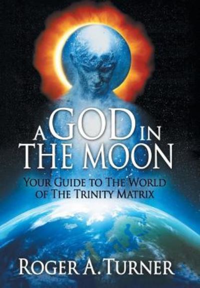 Cover for Roger A Turner · A God in the Moon: Your Guide to the World of the Trinity Matrix (Hardcover Book) (2019)
