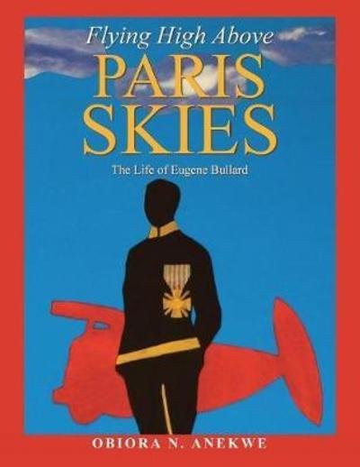 Flying High Above Paris Skies: The Life of Eugene Bullard - Obiora N Anekwe - Kirjat - Xlibris Us - 9781984529879 - torstai 24. toukokuuta 2018