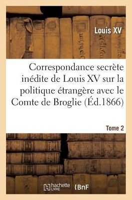 Cover for Louis Xv · Correspondance Secrète Inédite De Louis Xv Sur La Politique Étrangère Avec Le Comte De Broglie. T2 (Paperback Book) [French edition] (2014)
