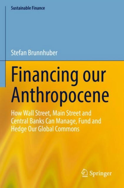 Cover for Stefan Brunnhuber · Financing our Anthropocene: How Wall Street, Main Street and Central Banks Can Manage, Fund and Hedge Our Global Commons - Sustainable Finance (Paperback Book) [2023 edition] (2024)