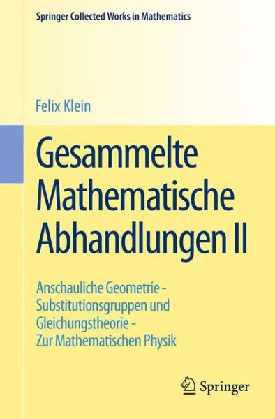 Cover for Felix Klein · Gesammelte Mathematische Abhandlungen II: Zweiter Band: Anschauliche Geometrie - Substitutionsgruppen und Gleichungstheorie - Zur Mathematischen Physik - Springer Collected Works in Mathematics (Paperback Bog) [Reprint 2014 of the 1922 edition] (2014)