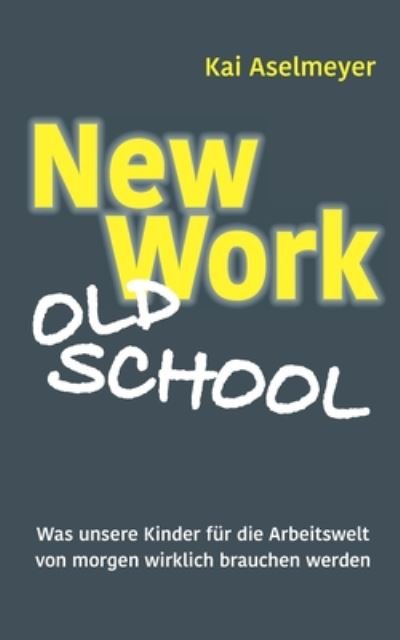 Cover for Kai Aselmeyer · New Work - Old School: Was unsere Kinder fur die Arbeitswelt von morgen wirklich brauchen werden (Pocketbok) (2020)