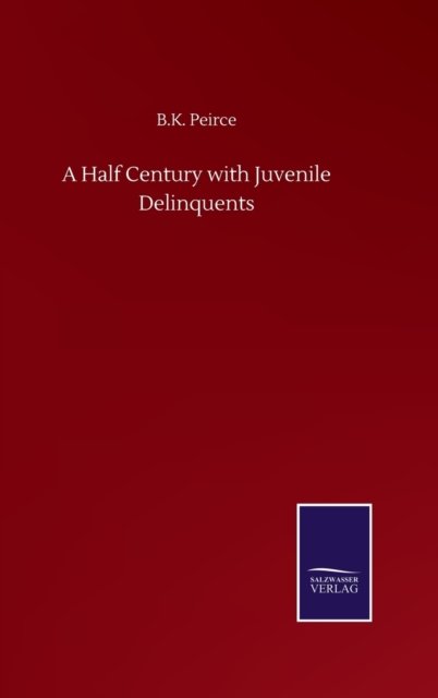 A Half Century with Juvenile Delinquents - B K Peirce - Böcker - Salzwasser-Verlag Gmbh - 9783752502879 - 22 september 2020