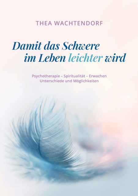 Cover for Thea Wachtendorf · Damit das Schwere im Leben leichter wird: Psychotherapie - Spiritualitat - Erwachen - Unterschiede und Moeglichkeiten (Paperback Book) (2021)