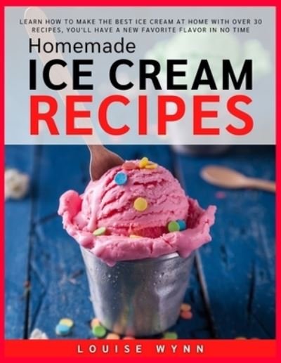 Homemade Ice Cream Recipes: Learn How to Make the Best Ice Cream at Home with 30 Recipes, You'll Have a New Favorite Flavor in No Time - Louise Wynn - Kirjat - Independently Published - 9798456107879 - perjantai 13. elokuuta 2021