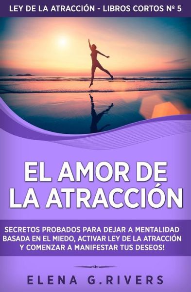 Cover for Elena G Rivers · El Amor de la Atraccion: Secretos probados para dejar la mentalidad basada en el miedo, activar ley de la atraccion y comenzar a manifestar tus deseos - Ley de la Atraccion - Libros Cortos (Paperback Book) (2021)