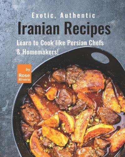 Cover for Rose Rivera · Exotic, Authentic Iranian Recipes: Learn to Cook like Persian Chefs &amp; Homemakers! (Taschenbuch) (2021)