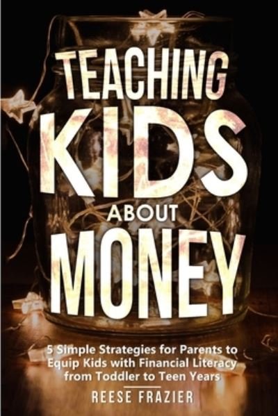 Cover for Reese Frazier · Teaching Kids About Money: 5 Simple Strategies for Parents to Equip Kids with Financial Literacy from Toddler to Teen Years (Pocketbok) (2021)