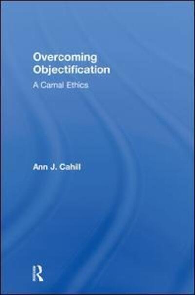 Cover for Cahill, Ann J. (Elon University, USA) · Overcoming Objectification: A Carnal Ethics - Routledge Research in Gender and Society (Hardcover Book) (2010)