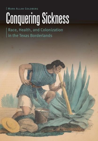 Cover for Mark Allan Goldberg · Conquering Sickness: Race, Health, and Colonization in the Texas Borderlands - Borderlands and Transcultural Studies (Hardcover Book) (2017)