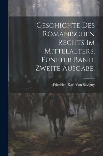 Cover for Friedrich Karl Von Savigny · Geschichte des Römanischen Rechts Im Mittelalters, Fünfter Band, Zweite Ausgabe (Book) (2023)