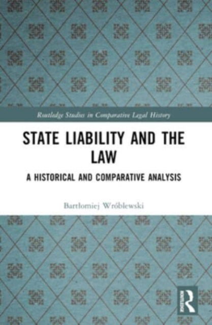 Wroblewski, Bartlomiej (Assistant Professor of Law, SWPS University of Social Sciences and Humanities, Poland.) · State Liability and the Law: A Historical and Comparative Analysis - Routledge Studies in Comparative Legal History (Paperback Book) (2024)