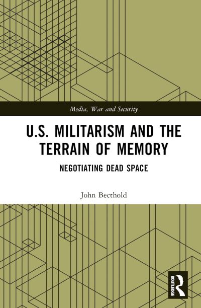 Cover for Bechtold, John (University of North Carolina at Chapel Hill, USA) · U.S. Militarism and the Terrain of Memory: Negotiating Dead Space - Media, War and Security (Hardcover Book) (2024)