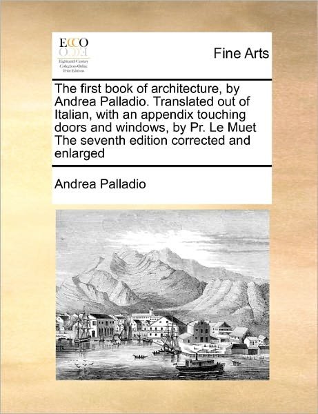 Cover for Andrea Palladio · The First Book of Architecture, by Andrea Palladio. Translated out of Italian, with an Appendix Touching Doors and Windows, by Pr. Le Muet the Seventh Edi (Paperback Book) (2010)