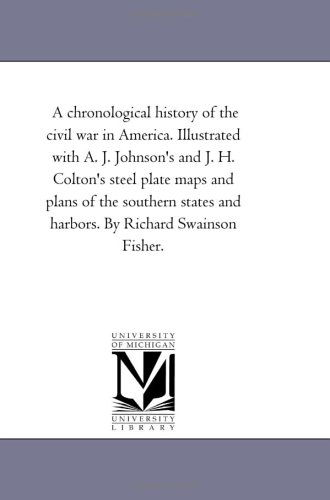 Cover for Michigan Historical Reprint Series · A Chronological History of the Civil War in America. Illustrated with A. J. Johnson's and J. H. Colton's Steel Plate Maps and Plans of the Southern States and Harbors. by Richard Swainson Fisher. (Paperback Book) (2006)