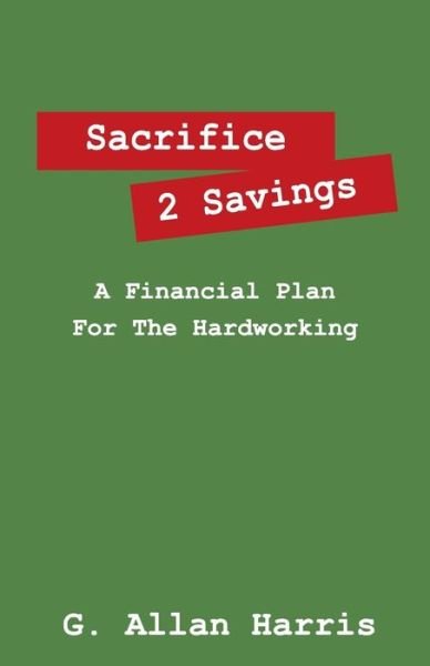 Cover for G Allan Harris · Sacrifice 2 Savings: A Financial Plan For The Hardworking (Pocketbok) (2015)