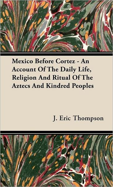 Cover for J. Eric Thompson · Mexico Before Cortez - an Account of the Daily Life, Religion and Ritual of the Aztecs and Kindred Peoples (Hardcover Book) (2008)