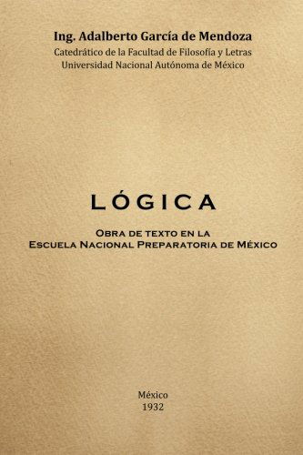 Cover for Dr. Adalberto García De Mendoza · Logica: Obra De Texto en La Facultad De Filosofia Y Letras Y La  Escuela Nacional Preparatoria Universidad Nacional Autónoma De México 1932 (Paperback Book) [Spanish edition] (2014)