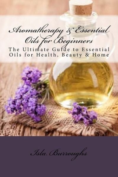 Cover for Isla Burroughs · Aromatherapy &amp; Essential Oils for Beginners: the Ultimate Guide to Essential Oils for Health, Beauty &amp; Home (Paperback Bog) (2015)