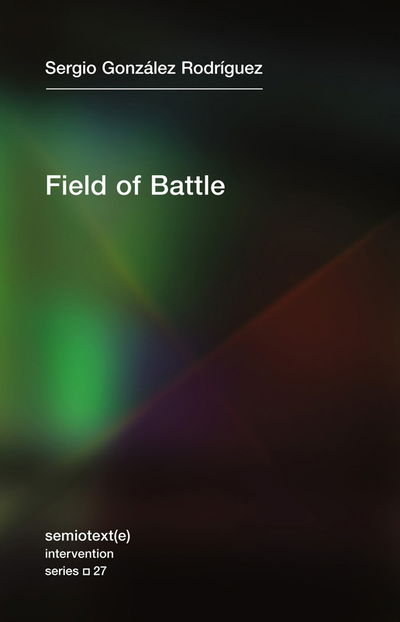 Field of Battle - Semiotext (e) / Intervention Series - Sergio Gonzalez Rodriguez - Bøger - Semiotext (E) - 9781635900880 - 30. april 2019