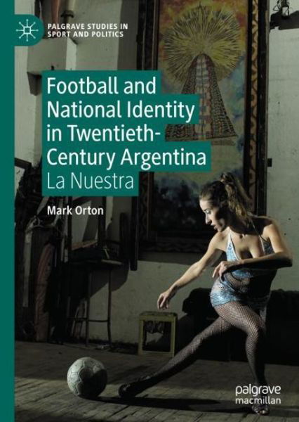 Cover for Mark Orton · Football and National Identity in Twentieth-Century Argentina: La Nuestra - Palgrave Studies in Sport and Politics (Inbunden Bok) [1st ed. 2023 edition] (2023)