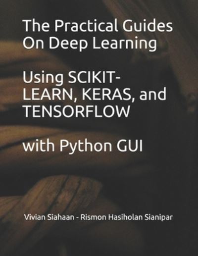 Cover for Rismon Hasiholan Sianipar · The Practical Guides On Deep Learning Using SCIKIT-LEARN, KERAS, and TENSORFLOW with Python GUI (Paperback Book) (2021)