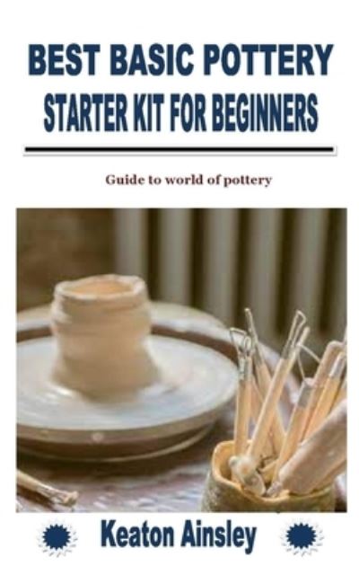 Best Basic Pottery Starter Kit for Beginners: Guide to world of pottery - Keaton Ainsley - Livros - Independently Published - 9798758766880 - 3 de novembro de 2021