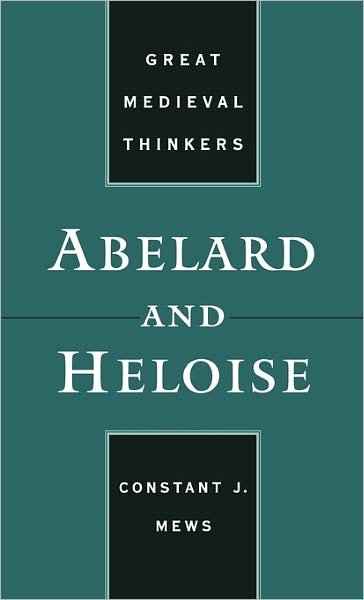 Cover for Mews, Constant J. (Senior Lecturer, Department of History, and Director for Studies in Religion and Theology, Senior Lecturer, Department of History, and Director for Studies in Religion and Theology, Monash University) · Abelard and Heloise - Great Medieval Thinkers (Innbunden bok) (2005)