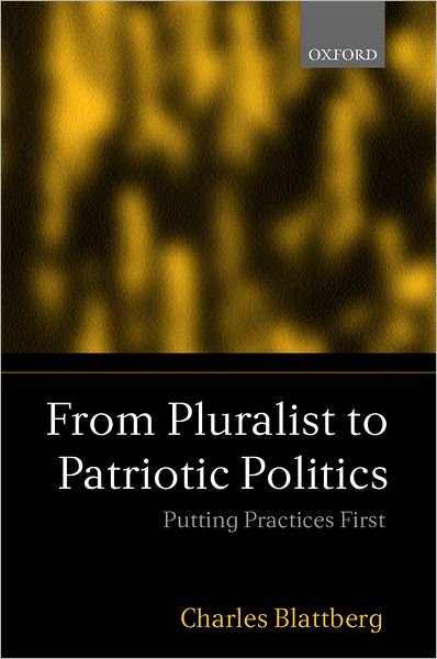 Cover for Blattberg, Charles (Assistant Professor of Political Philosophy, Department of Political Science, Universite de Montreal., Assistant Professor of Political Philosophy, Department of Political Science, Universite de Montreal.) · From Pluralist to Patriotic Politics: Putting Practice First (Hardcover Book) (2000)