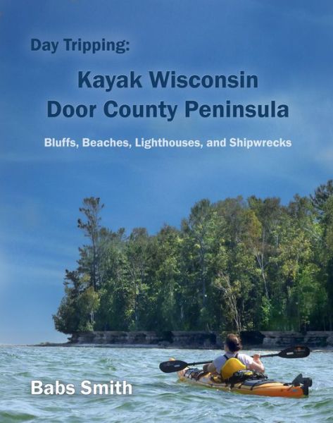 Cover for Babs Smith · Day Tripping: Kayak Wisconsin Door County Peninsula: Bluffs, Beaches, Lighthouses, and Shipwrecks (Paperback Book) (2015)