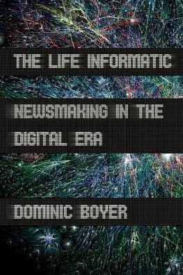 Cover for Dominic Boyer · The Life Informatic: Newsmaking in the Digital Era - Expertise: Cultures and Technologies of Knowledge (Hardcover Book) (2013)