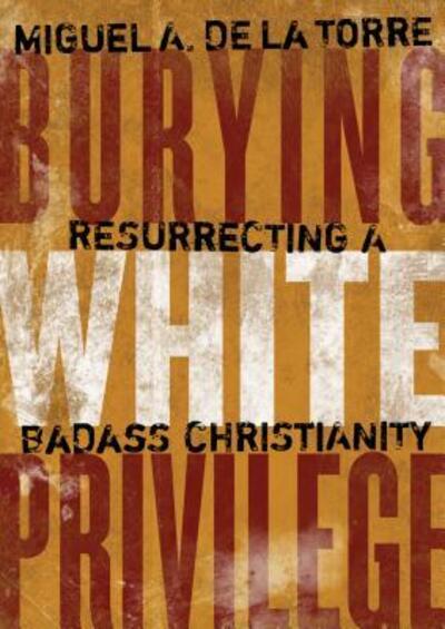 Cover for Miguel A. De LA Torre · Burying White Privilege: Resurrecting a Badass Christianity (Hardcover Book) (2018)