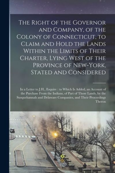 Cover for Anonymous · The Right of the Governor and Company, of the Colony of Connecticut, to Claim and Hold the Lands Within the Limits of Their Charter, Lying West of the Province of New-York, Stated and Considered (Paperback Book) (2021)