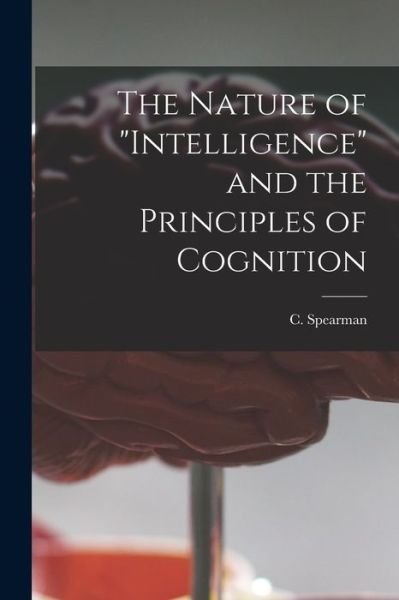 The Nature of intelligence and the Principles of Cognition - C (Charles) 1863-1945 No Spearman - Books - Hassell Street Press - 9781014256881 - September 9, 2021