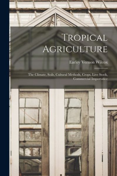 Cover for Earley Vernon Wilcox · Tropical Agriculture; the Climate, Soils, Cultural Methods, Crops, Live Stock, Commercial Importance (Book) (2022)