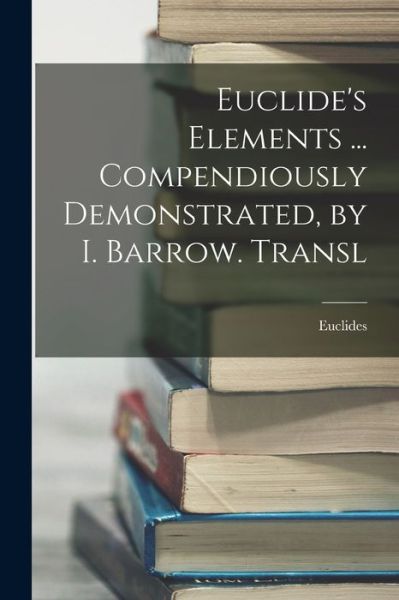 Cover for Euclides · Euclide's Elements ... Compendiously Demonstrated, by I. Barrow. Transl (Book) (2022)