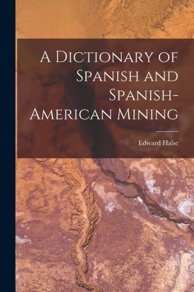 Cover for Halse Edward · Dictionary of Spanish and Spanish-American Mining (Book) (2022)