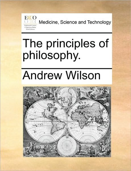 The Principles of Philosophy. - Andrew Wilson - Kirjat - Gale Ecco, Print Editions - 9781170347881 - maanantai 31. toukokuuta 2010