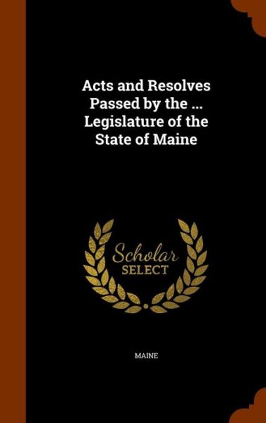 Cover for Maine · Acts and Resolves Passed by the ... Legislature of the State of Maine (Gebundenes Buch) (2015)