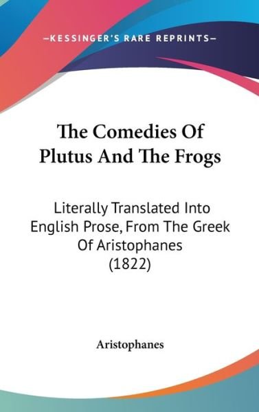 The Comedies of Plutus and the Frogs: Literally Translated into English Prose, from the Greek of Aristophanes (1822) - Aristophanes - Books - Kessinger Publishing - 9781437383881 - December 22, 2008
