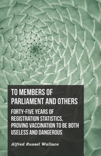 Cover for Alfred Russel Wallace · To Members of Parliament and Others. Forty-five Years of Registration Statistics, Proving Vaccination to be Both Useless and Dangerous (Paperback Book) (2016)