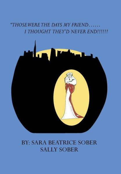 Cover for Sara Beatrice Sober · Those Were the Days My Friend......i Thought They'd Never End!!!!!! (Hardcover Book) (2013)