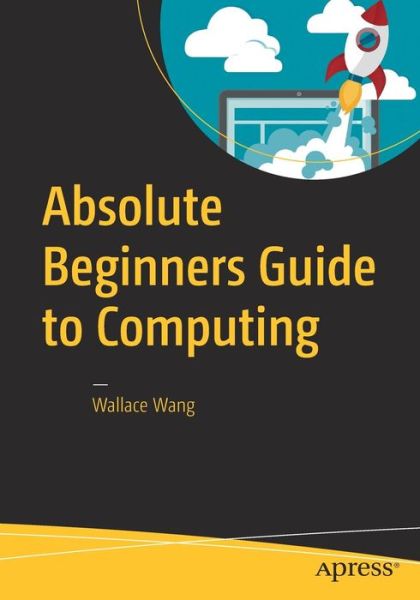 Absolute Beginners Guide to Computing - Wallace Wang - Books - APress - 9781484222881 - November 30, 2016