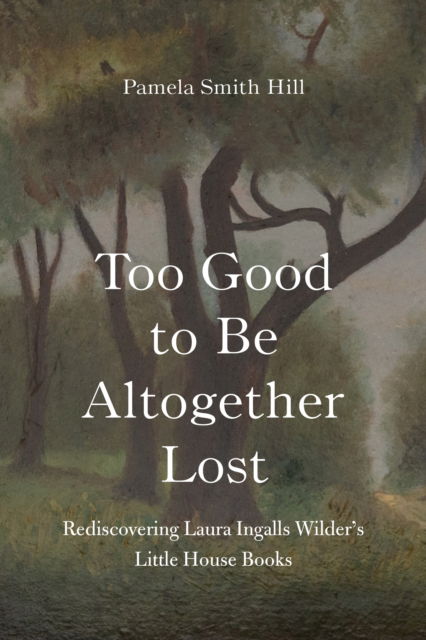 Cover for Pamela Smith Hill · Too Good to Be Altogether Lost: Rediscovering Laura Ingalls Wilder's Little House Books (Hardcover Book) (2025)
